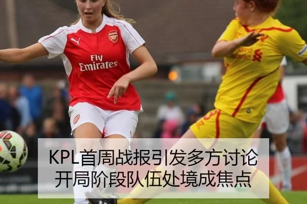 KPL首周战报引发多方讨论 开局阶段队伍处境成焦点
